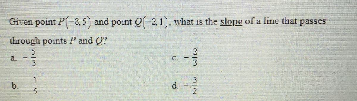 Given point P(-8, 5) and point Qf-2, 1), what is the slope of a line that passes
through points P and Q?
2
a.
С.
3.
b.
d.
2/2
in/3
