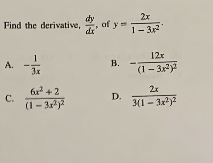 Find the derivative,
A.
C.
1
3x
6x² +2
(1-3x²)²
dy, of y=
dx'
B.
D.
2x
1-3x²
12x
(1 - 3x²)²
2x
3(1-3x²)²