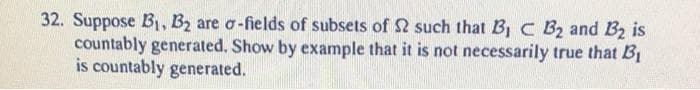 32. Suppose B, B2 are o-fields of subsets of S such that B, c Bz and B2 is
countably generated. Show by example that it is not necessarily true that B
is countably generated.
