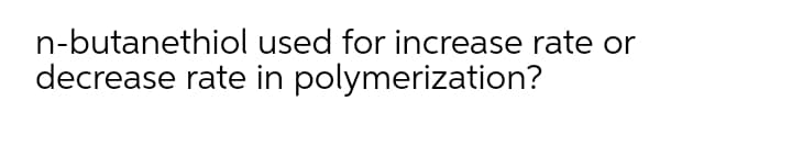 n-butanethiol used for increase rate or
decrease rate in polymerization?
