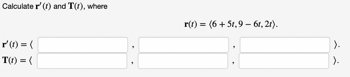 Calculate r' (t) and T(t), where
r(t) = (6 + 5t,9 – 6t, 2t).
r'(t) = (
|).
T(t) = (
).
