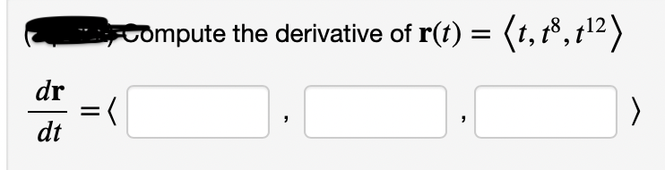 **Vector Calculus: Computing Derivatives of Vector-Valued Functions**

Given the vector-valued function \( \mathbf{r}(t) = \langle t, t^8, t^{12} \rangle \), we are tasked with computing its derivative with respect to \( t \).

The general form for the derivative of a vector-valued function is
\[ \frac{d\mathbf{r}}{dt} = \langle \frac{d}{dt} (t), \frac{d}{dt} (t^8), \frac{d}{dt} (t^{12}) \rangle. \]

Compute the derivative of \( \mathbf{r}(t) \):
\[ \frac{d\mathbf{r}}{dt} = \langle \_, \_, \_ \rangle. \]

Please fill in the blanks with the appropriate derivatives of each component:
\[ \frac{d\mathbf{r}}{dt} = \langle \frac{d}{dt} (t), \frac{d}{dt} (t^8), \frac{d}{dt} (t^{12}) \rangle. \]

To solve this, apply the power rule for differentiation to each component.

1. For the first component \( t \):
\[ \frac{d}{dt} (t) = 1. \]

2. For the second component \( t^8 \):
\[ \frac{d}{dt} (t^8) = 8t^7. \]

3. For the third component \( t^{12} \):
\[ \frac{d}{dt} (t^{12}) = 12t^{11}. \]

Therefore, the derivative of \( \mathbf{r}(t) \) is:
\[ \frac{d\mathbf{r}}{dt} = \langle 1, 8t^7, 12t^{11} \rangle. \]

The complete solution can be checked as follows:
\[ \frac{d\mathbf{r}}{dt} = \langle 1, 8t^7, 12t^{11} \rangle. \]