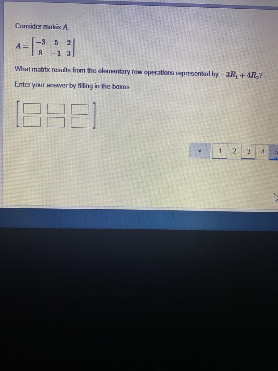 Consider matrix A.
3
A =
8
-1 3
What matrix results from the elementary row operations represented by -3R, +4R,?
Enter your answer by filling in the boxes.
1
3
4
2.
