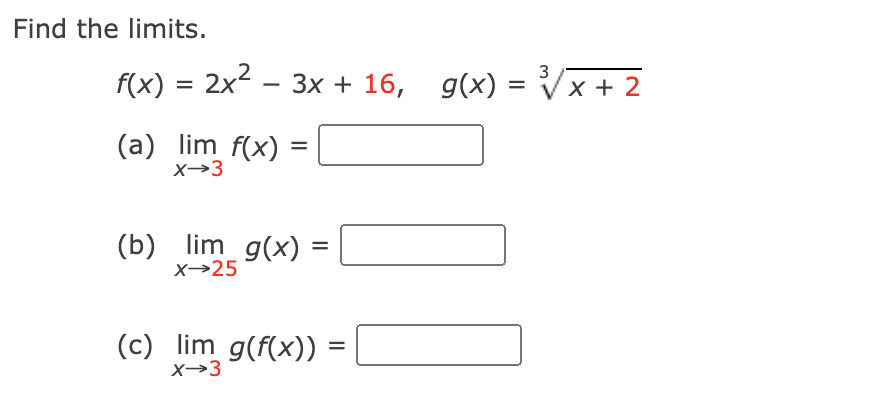 Find the limits.
f(x) = 2x2 – 3x + 16, g(x)
3
Vx + 2
(a) lim f(x)
X→3
(b) lim_ g(x)
X→25
(c) lim g(f(x)) =
X→3
