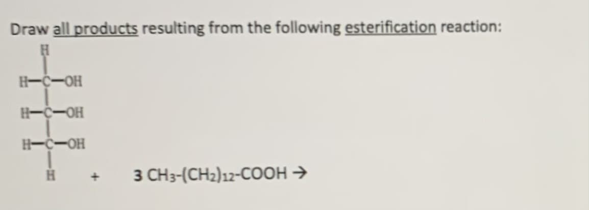 Draw all products resulting from the following esterification reaction:
H--OH
H-C-OH
H--OH
3 CH3-(CH2)12-COOH >
