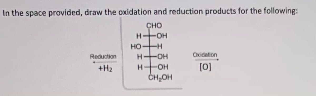 In the space provided, draw the oxidation and reduction products for the following:
CHO
HOH
HO-H
H OH
Oxidation
[0]
Reduction
H-OH
ČH,OH
+H2
