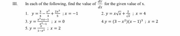 III.
In each of the following, find the value of for the given value of x.
dx
1. у-
2x
;x = -1
2. y = xvx +; x= 4
4
3
x*+x-1
3. у%3
x2-1
;x = 0
4.y = (3 – x²)(x – 1)3 ; x = 2
5. y =1-x²
2;x = 2
