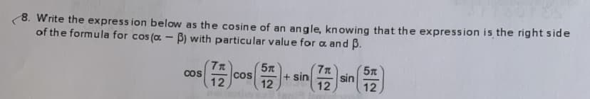 8. Write the express ion below as the cosine of an angle, knowing that the expression is the right side
of the formula for cos (a. – B) with particular value for a and ß.
57
sin
12
cos
Cos
12
+ sin
12
12
