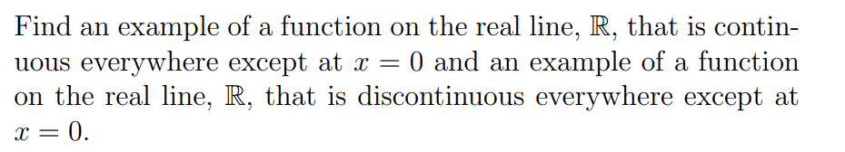 Find an example of a function on the real line, R, that is contin-
uous everywhere except at x = 0 and an example of a function
on the real line, R, that is discontinuous everywhere except at
= 0.
