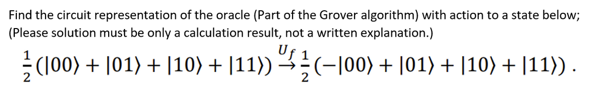 Find the circuit representation of the oracle (Part of the Grover algorithm) with action to a state below;
(Please solution must be only a calculation result, not a written explanation.)
½ (100) + √01) + |10) + |11)) ½½ (−100) + [01) + [10) + |11)) .