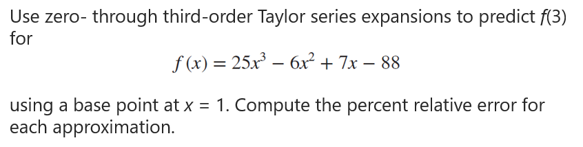 Use zero-through third-order Taylor series expansions to predict f(3)
for
f(x) = 25x³ — 6x² + 7x − - 88
using a base point at x = 1. Compute the percent relative error for
each approximation.