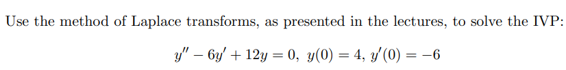 Use the method of Laplace transforms, as presented in the lectures, to solve the IVP:
y" – 6y' + 12y = 0, y(0) = 4, y'(0) = −6