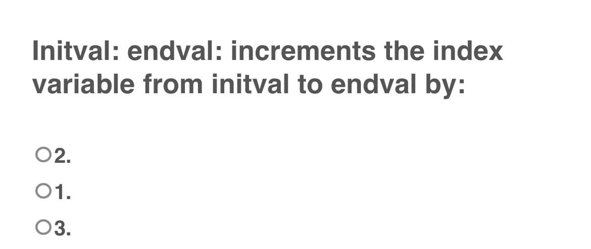 Initval: endval: increments the index
variable from initval to endval by:
02.
01.
03.
