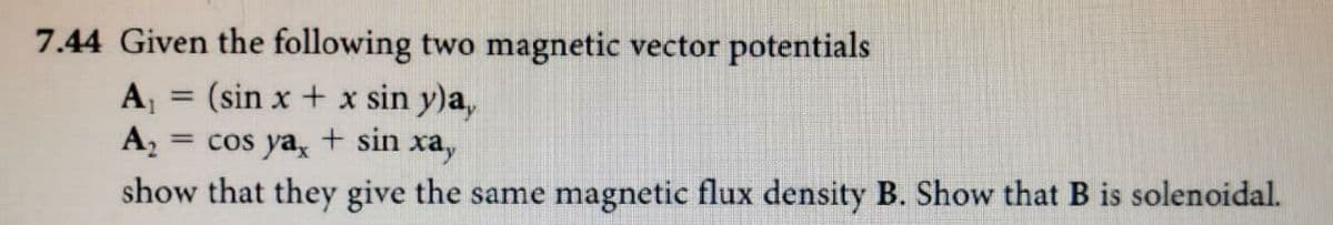 7.44 Given the following two magnetic vector potentials
A = (sin x + x sin y)a,
A,
%3D
= cos ya, + sin xa,
show that they give the same magnetic flux density B. Show that B is solenoidal.
