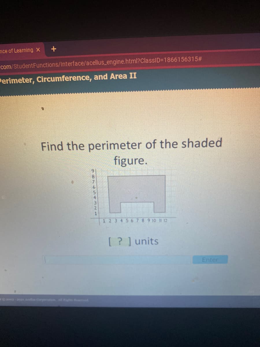 nce of Learning X
com/StudentFunctions/Interface/acellus_engine.html?ClassID=1866156315#
Perimeter, Circumference, and Area II
Find the perimeter of the shaded
figure.
9.
8
6.
5.
4.
1
1 23 4567 89 10 11 12
[ ? ] units
Enter
1 Anl Corportion A e
