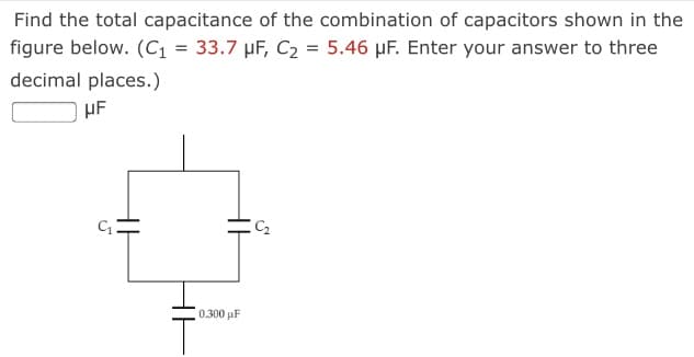 Find the total capacitance of the combination of capacitors shown in the
figure below. (C1 = 33.7 µF, C2 = 5.46 µF. Enter your answer to three
decimal places.)
0.300 µF
HE
