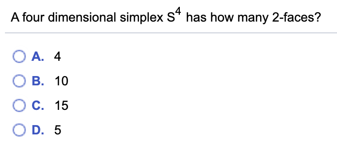 A four dimensional simplex S* has how many 2-faces?
O A. 4
В. 10
С. 15
O D. 5
