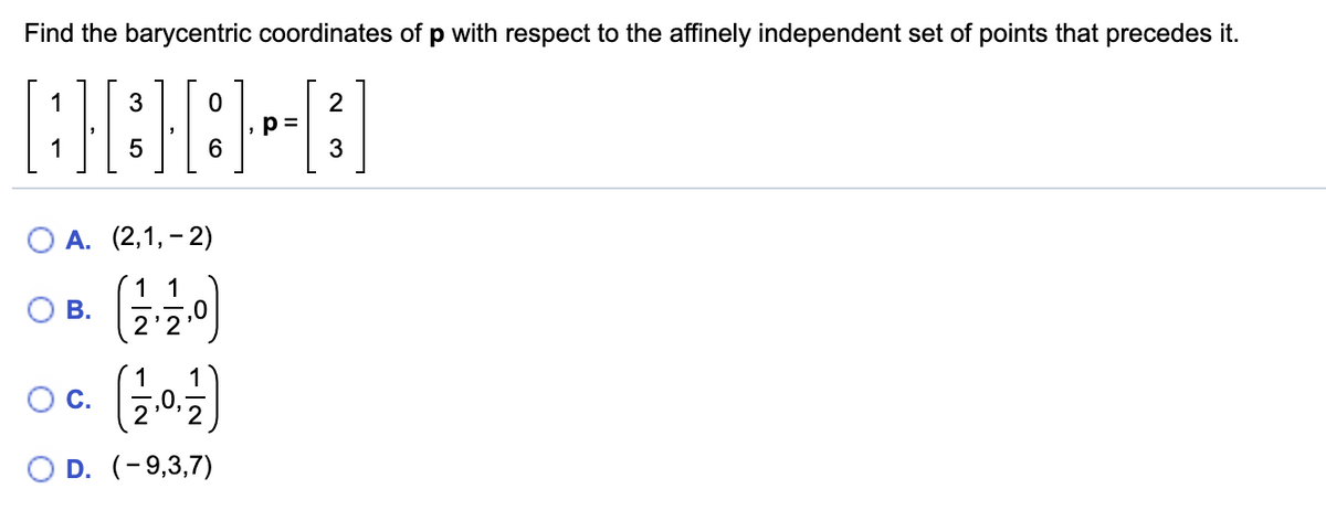 Find the barycentric coordinates of p with respect to the affinely independent set of points that precedes it.
1
3
p=
3
6
O A. (2,1, - 2)
1 1
В.
2'2
C.
2
O D. (-9,3,7)
