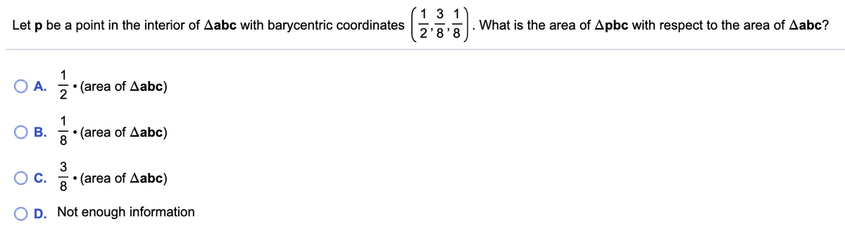 1 3 1
Let p be a point in the interior of Aabc with barycentric coordinates
What is the area of Apbc with respect to the area of Aabc?
2'8'8
1
A.
2
• (area of Aabc)
1
В.
(area of Aabc)
8
OC.
(area of Aabc)
8
D. Not enough information
