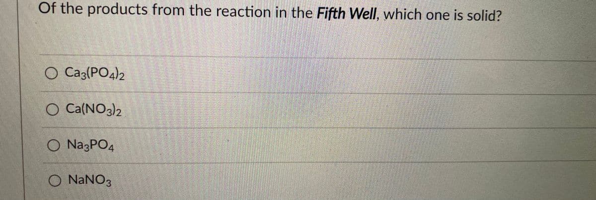 Of the products from the reaction in the Fifth Well, which one is solid?
O Caz(PO4)2
O Ca(NO3)2
O NazPO4
Na3PO4
NaNO3
