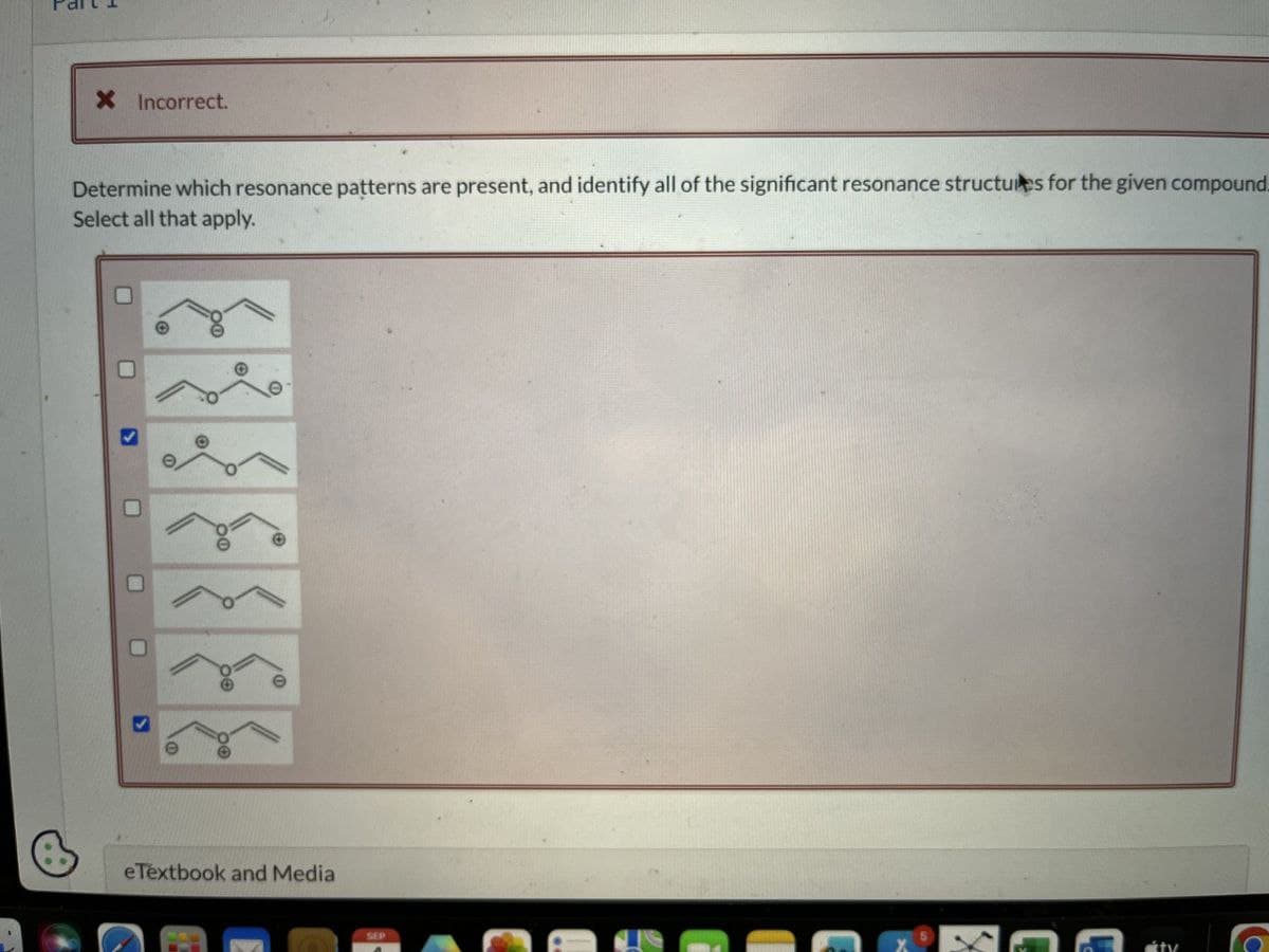 Determine which resonance patterns are present, and identify all of the significant resonance structures for the given compound.
Select all that apply.
× Incorrect.
►
0
9
eTextbook and Media
SEP
D
C
tv