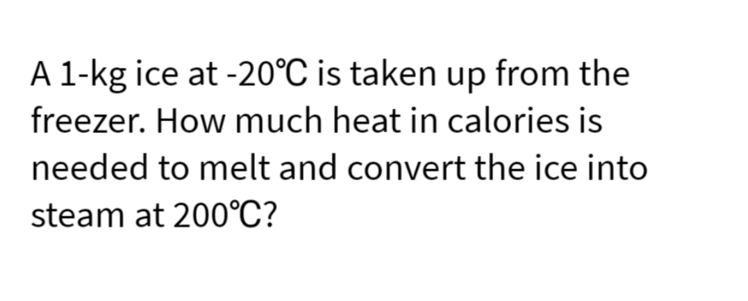 A 1-kg ice at -20°C is taken up from the
freezer. How much heat in calories is
needed to melt and convert the ice into
steam at 200°C?
