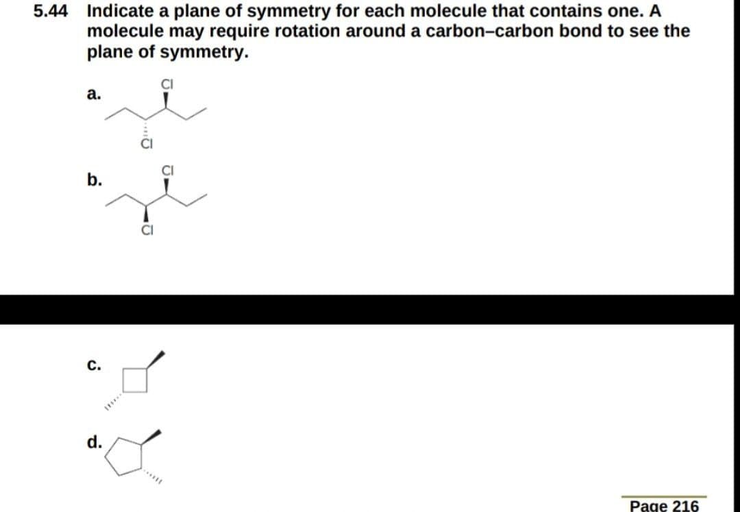 5.44 Indicate a plane of symmetry for each molecule that contains one. A
molecule may require rotation around a carbon-carbon bond to see the
plane of symmetry.
а.
b.
C.
d.
Page 216
