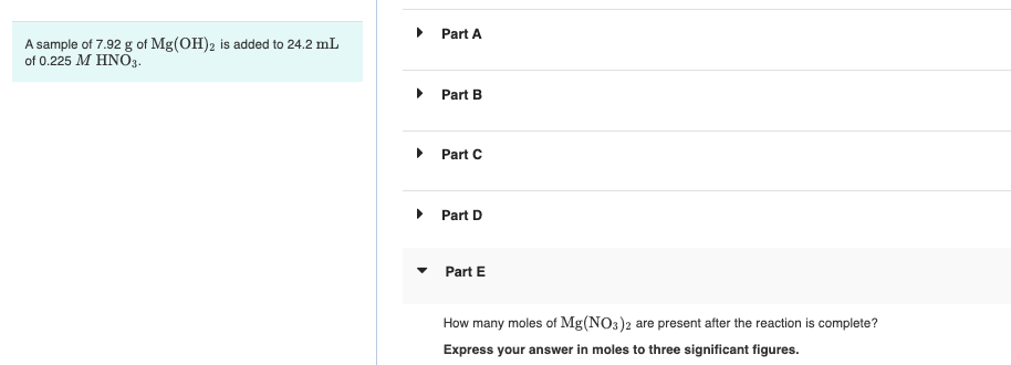 Part A
A sample of 7.92 g of Mg(OH)2 is added to 24.2 mL
of 0.225 MΗΝΟ,
Part B
Part C
• Part D
• Part E
How many moles of Mg(NO3)2 are present after the reaction is complete?
Express your answer in moles to three significant figures.
