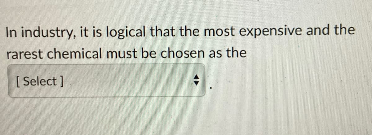 In industry, it is logical that the most expensive and the
rarest chemical must be chosen as the
[Select]
+