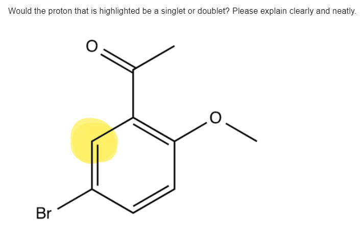 Would the proton that is highlighted be a singlet or doublet? Please explain clearly and neatly.
Br
O