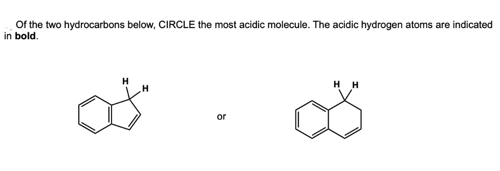 Of the two hydrocarbons below, CIRCLE the most acidic molecule. The acidic hydrogen atoms are indicated
in bold.
H
ď
H
or
H H