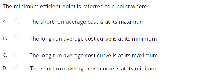 The minimum efficient point is referred to a point where:
А.
The short run average cost is at its maximum
В.
The long run average cost curve is at its minimum
C.
The long run average cost curve is at its maximum
D.
The short run average cost curve is at its minimum
