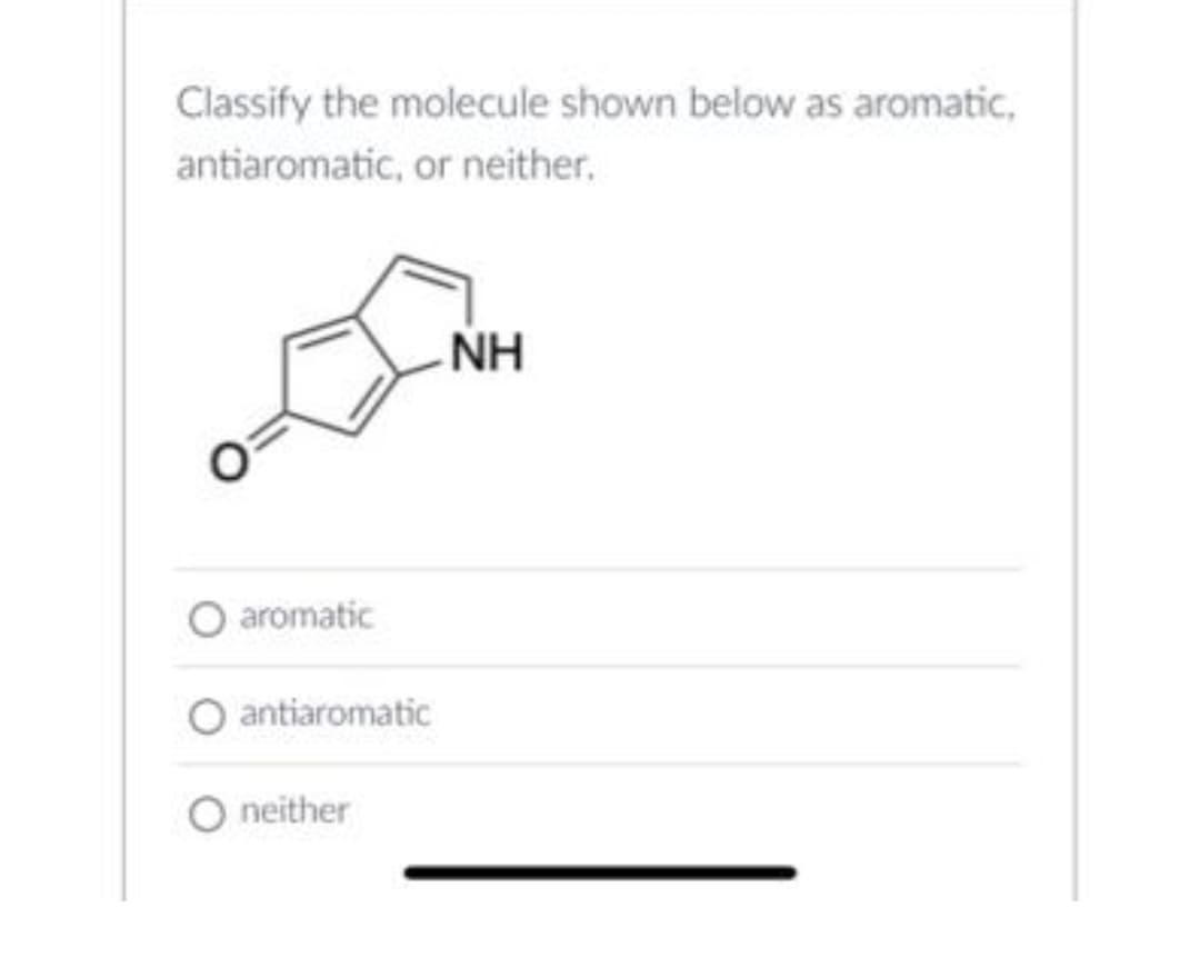 Classify the molecule shown below as aromatic,
antiaromatic, or neither.
NH
aromatic
O antiaromatic
neither
