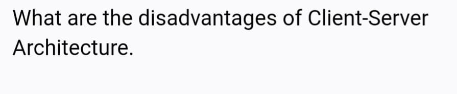 What are the disadvantages of Client-Server
Architecture.
