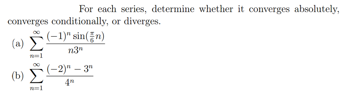 For each series, determine whether it converges absolutely,
converges conditionally, or diverges.
(-1)" sin(n)
n3n
∞
(2) Σ
n=]
∞
(b) Σ
n=1
-2)n
-
4n
3n