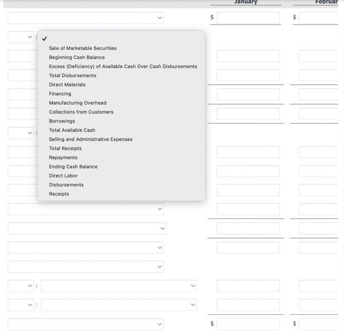1
Sale of Marketable Securities
Beginning Cash Balance
Excess (Deficiency) of Available Cash Over Cash Disbursements
Total Disbursements
Direct Materials
Financing
Manufacturing Overhead
Collections from Customers
Borrowings
Total Available Cash
Selling and Administrative Expenses
Total Receipts
Repayments
Ending Cash Balance
Direct Labor
Disbursements
Receipts
<
<
GA
January
LA
Februar