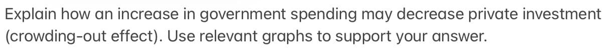 Explain how an increase in government spending may decrease private investment
(crowding-out effect). Use relevant graphs to support your answer.
