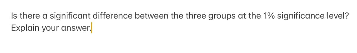 Is there a significant difference between the three groups at the 1% significance level?
Explain your answer.
