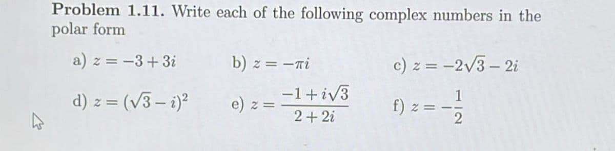 Problem 1.11. Write each of the following complex numbers in the
polar form
a) z = −3+3i
d) z =(√3-i)²
b) z = −πi
e) z =
-1+i√3
2 + 2i
c) z = -2√3 - 2i
1
f) z
2