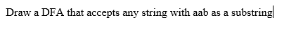 Draw a DFA that accepts any string with aab as a
substring
