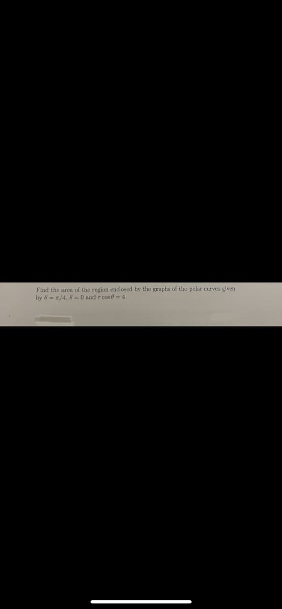 Find the area of the region enclosed by the graphs of the polar curves given
by 0=/4, 0 = 0 and r cos 0 = 4.