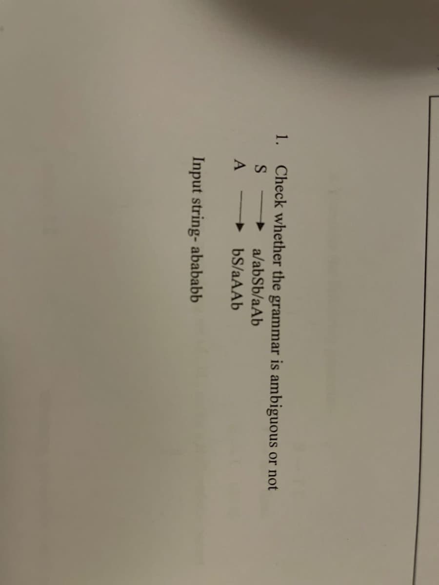 1. Check whether the grammar is ambiguous
a/abSb/aAb
bS/aAAb
S
A
Input string- abababb
or not
