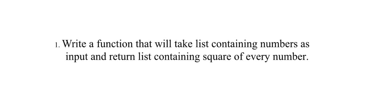 1. Write a function that will take list containing numbers as
input and return list containing square of every number.
