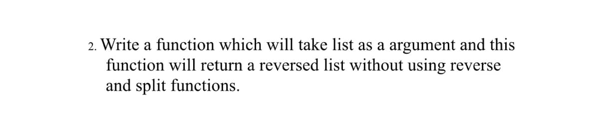 2. Write a function which will take list as a argument and this
function will return a reversed list without using reverse
and split functions.
