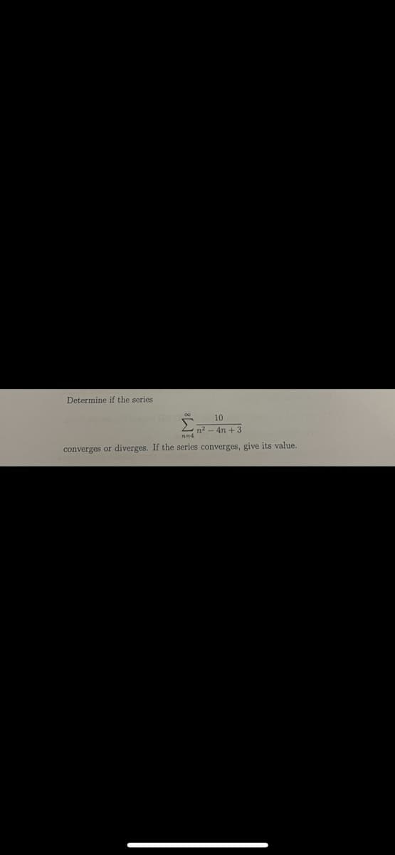 Determine if the series.
He
10
n²-4n+3
nmd
converges or diverges. If the series converges, give its value.