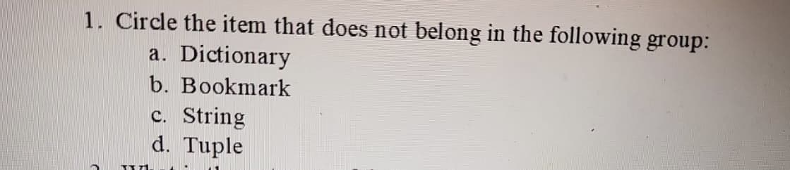1. Circle the item that does not belong in the following group:
a. Dictionary
b. Bookmark
T7
c. String
d. Tuple