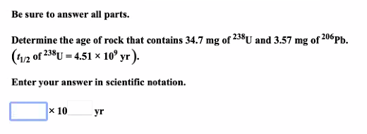 Be sure to answer all parts.
Determine the age of rock that contains 34.7 mg of 238U and 3.57 mg of 206Pb.
(fu2 of 238U = 4.51 × 10° yr ).
Enter your answer in scientific notation.
x 10
yr
