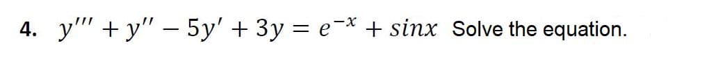 4. y" + y" – 5y' + 3y = e-* + sinx Solve the equation.
