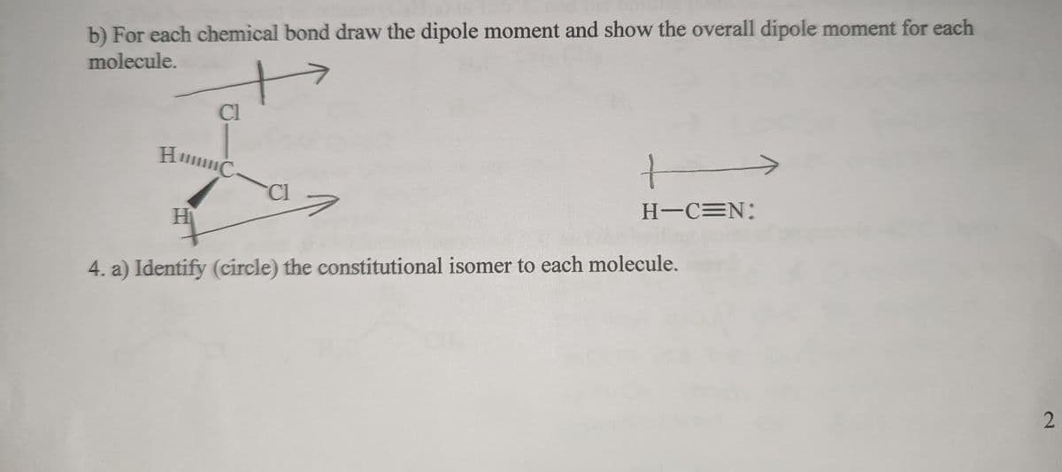 b) For each chemical bond draw the dipole moment and show the overall dipole moment for each
molecule.
Cl
HC
H
Cl
+
H-C=N:
4. a) Identify (circle) the constitutional isomer to each molecule.
2