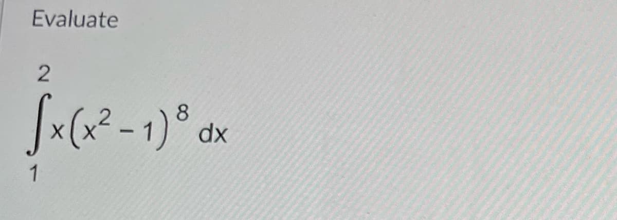 ## Evaluating the Integral

Assess the following integral:

\[
\int_{1}^{2} x (x^2 - 1)^8 \, dx
\]

### Explanation

In this problem, we aim to compute the definite integral of the function \( x (x^2 - 1)^8 \) from the lower limit of \(1\) to the upper limit of \(2\).

### Step-by-Step Solution

1. **Substitution Method**: Consider using substitution to simplify the integral. Let:
    \[
    u = x^2 - 1
    \]
    Then, differentiate both sides to find \(du\):
    \[
    \frac{du}{dx} = 2x \implies du = 2x \, dx \implies \frac{du}{2} = x \, dx
    \]

2. **Change of Variables**: Substitute \(u\) and \(du\) back into the integral. 
    - When \( x = 1 \):
      \[
      u = 1^2 - 1 = 0
      \]
    - When \( x = 2 \):
      \[
      u = 2^2 - 1 = 3
      \]

    Thus, the integral limits change from \(x = 1\) to \(x = 2\) into \(u = 0\) to \(u = 3\), and the integral becomes:
    \[
    \int_{0}^{3} (u)^8 \cdot \frac{du}{2}
    \]

3. **Simplify**: Simplify the integrand before integrating:
    \[
    \frac{1}{2} \int_{0}^{3} u^8 \, du
    \]
    
4. **Integrate**: Now integrate with respect to \(u\):
    \[
    \frac{1}{2} \left[ \frac{u^9}{9} \right]_{0}^{3}
    \]
    
5. **Evaluate the Definite Integral**:
    \[
    \frac{1}{2} \left( \frac{3^9}{9} - \frac{0^9}{9} \right) = \frac{1}{2} \cdot \frac{3^9}{9} = \